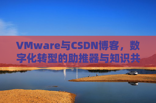 VMware与CSDN博客，数字化转型的助推器与知识共享平台
